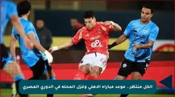 الكل منتظر.. موعد مباراة الأهلي وغزل المحلة في الدوري المصري